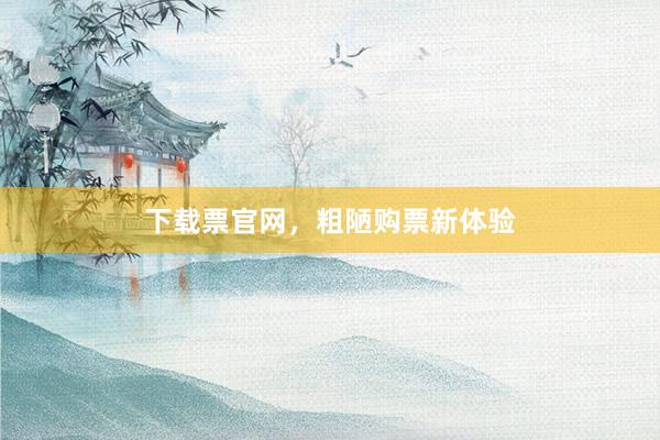 下载票官网,粗陋购票新体验