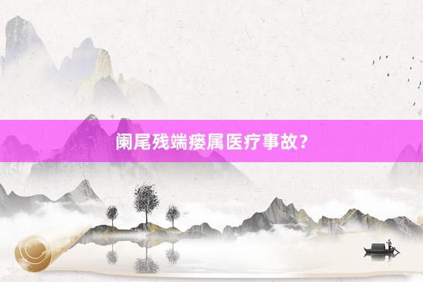 阑尾残端瘘属医疗事故？