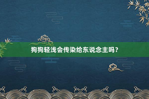 狗狗轻浅会传染给东说念主吗？