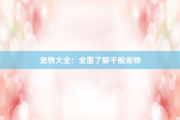 宠物大全：全面了解千般宠物