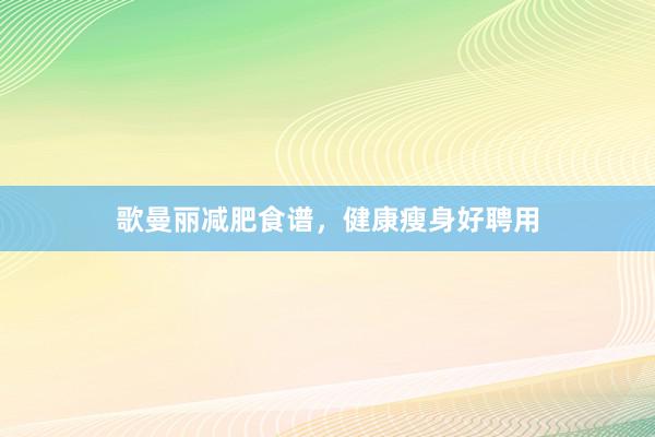 歌曼丽减肥食谱，健康瘦身好聘用